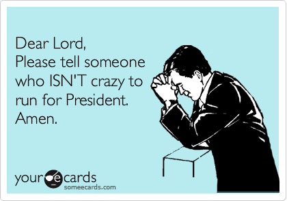 
Dear Lord,
Please tell someone
who ISN'T crazy to
run for President.
Amen. 