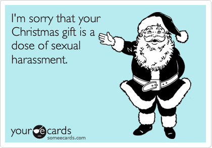 I'm sorry that your
Christmas gift is a
dose of sexual
harassment.