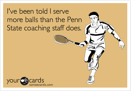 I've been told I serve
more balls than the Penn
State coaching staff does.

