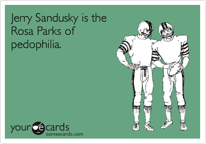 Jerry Sandusky is the
Rosa Parks of
pedophilia.
