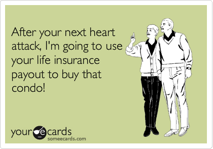 
After your next heart
attack, I'm going to use
your life insurance
payout to buy that
condo!