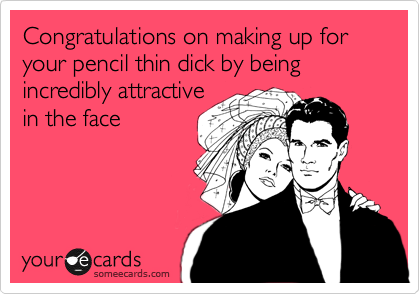 Congratulations on making up for your pencil thin dick by being incredibly attractive
in the face