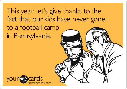 This year, let's give thanks to the fact that our kids have never gone to a football camp
in Pennsylvania.