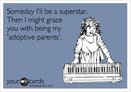 Someday I'll be a superstar. 
Then I might grace 
you with being my 
'adoptive parents'.