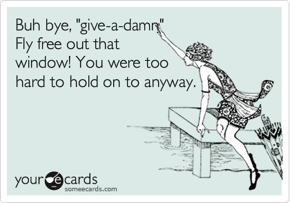 Buh bye, "give-a-damn" 
Fly free out that
window! You were too
hard to hold on to anyway.
