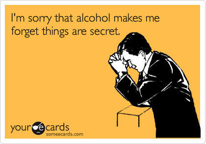 I'm sorry that alcohol makes me forget things are secret.