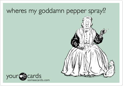 wheres my goddamn pepper spray!?