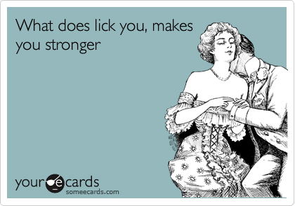 What does lick you, makes
you stronger