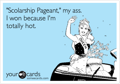 "Scolarship Pageant," my ass.
I won because I'm
totally hot.
