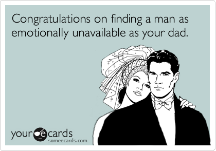 Congratulations on finding a man as emotionally unavailable as your dad.