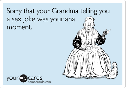 Sorry that your Grandma telling you a sex joke was your aha
moment.
