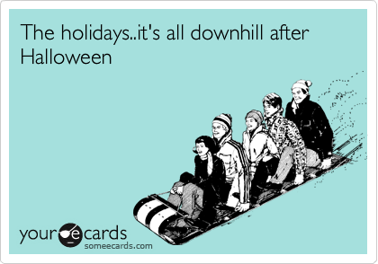 The holidays..it's all downhill after Halloween