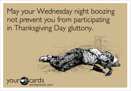 May your Wednesday night boozing not prevent you from participating in Thanksgiving Day gluttony.