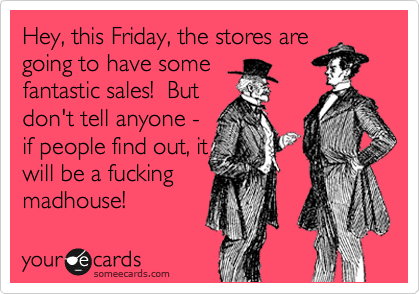 Hey, this Friday, the stores are
going to have some
fantastic sales!  But
don't tell anyone -
if people find out, it
will be a fucking
madhouse!