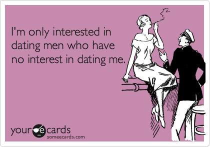 
I'm only interested in
dating men who have
no interest in dating me.