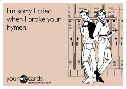 I'm sorry I cried
when I broke your
hymen.