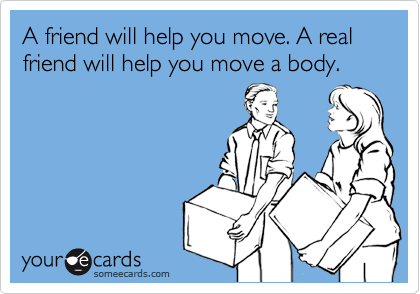 A friend will help you move. A real friend will help you move a body.