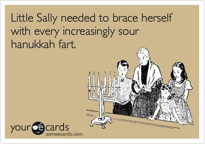 Little Sally needed to brace herself with every increasingly sour hanukkah fart.