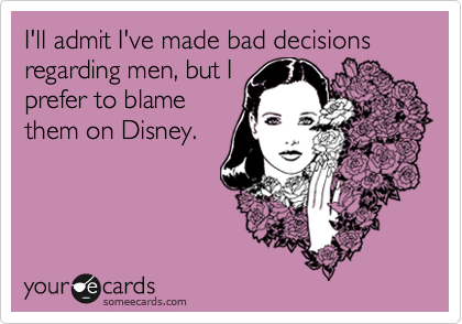 I'll admit I've made bad decisions regarding men, but I
prefer to blame
them on Disney.