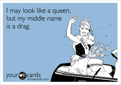 I may look like a queen, 
but my middle name 
is a drag.