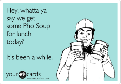 Hey, whatta ya
say we get 
some Pho Soup
for lunch
today?

It's been a while.