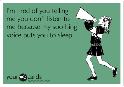 I'm tired of you telling
me you don't listen to
me because my soothing
voice puts you to sleep.