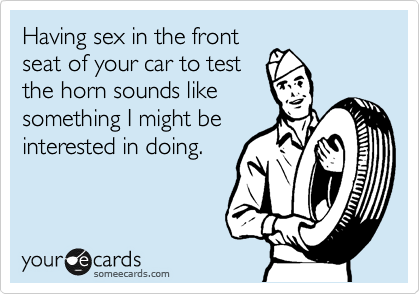 Having sex in the front
seat of your car to test
the horn sounds like
something I might be
interested in doing.