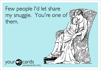 Few people I'd let share
my snuggie.  You're one of
them.
