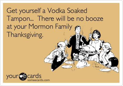 Get yourself a Vodka Soaked Tampon...  There will be no booze at your Mormon Family 
Thanksgiving.