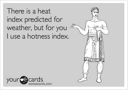 There is a heat
index predicted for
weather, but for you
I use a hotness index.
