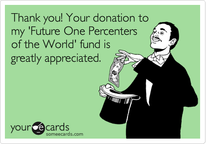 Thank you! Your donation to
my 'Future One Percenters
of the World' fund is
greatly appreciated.