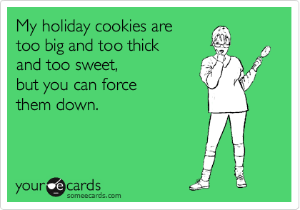 My holiday cookies are  
too big and too thick 
and too sweet, 
but you can force
them down. 