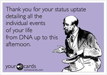 Thank you for your status uptate detailing all the
individual events
of your life
from DNA up to this
afternoon.