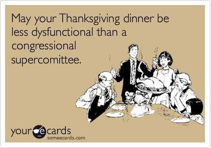 May your Thanksgiving dinner be less dysfunctional than a congressional
supercomittee.