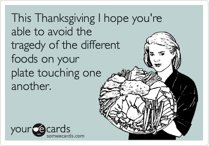 This Thanksgiving I hope you're able to avoid the
tragedy of the different
foods on your
plate touching one
another. 