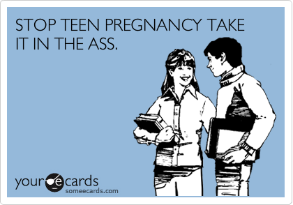 STOP TEEN PREGNANCY TAKE IT IN THE ASS.