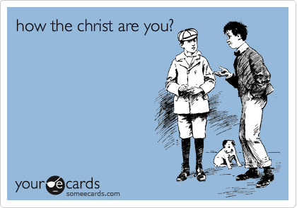 how the christ are you?
