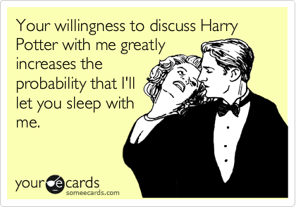 Your willingness to discuss Harry Potter with me greatly
increases the
probability that I'll
let you sleep with
me.