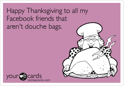 Happy Thanksgiving to all my Facebook friends that
aren't douche bags.