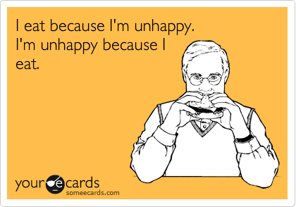I eat because I'm unhappy.
I'm unhappy because I
eat. 