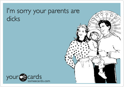 I'm sorry your parents are
dicks