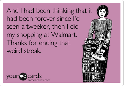And I had been thinking that it
had been forever since I'd
seen a tweeker, then I did
my shopping at Walmart. 
Thanks for ending that
weird streak.