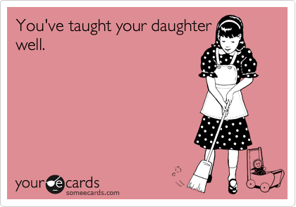 You've taught your daughter
well. 