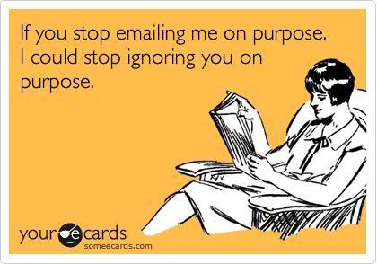 If you stop emailing me on purpose. 
I could stop ignoring you on
purpose.