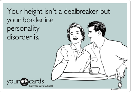 Your height isn't a dealbreaker but your borderline
personality
disorder is.