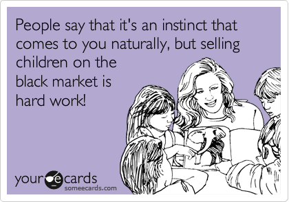 People say that it's an instinct that comes to you naturally, but selling children on the
black market is
hard work!
