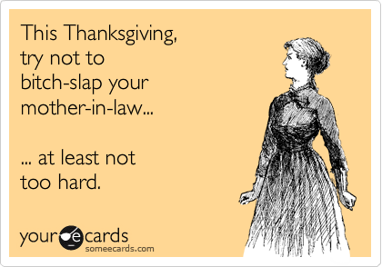This Thanksgiving, 
try not to 
bitch-slap your
mother-in-law...

... at least not  
too hard.