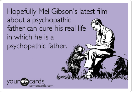 Hopefully Mel Gibson's latest film about a psychopathic
father can cure his real life
in which he is a
psychopathic father.
