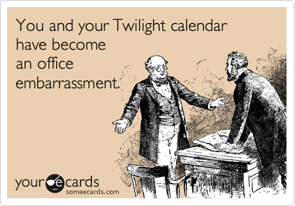 You and your Twilight calendar have become
an office
embarrassment. 