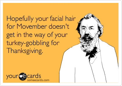 
Hopefully your facial hair
for Movember doesn't
get in the way of your
turkey-gobbling for
Thanksgiving.